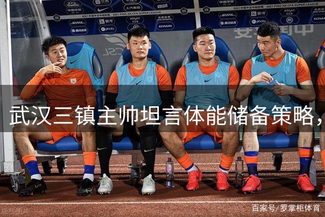 武汉三镇主帅坦言体能储备策略，杯赛部署展现新思路
